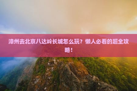 漳州去北京八达岭长城景点