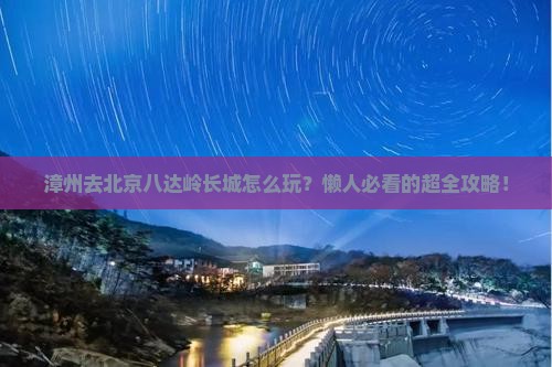 漳州去北京八达岭长城景点