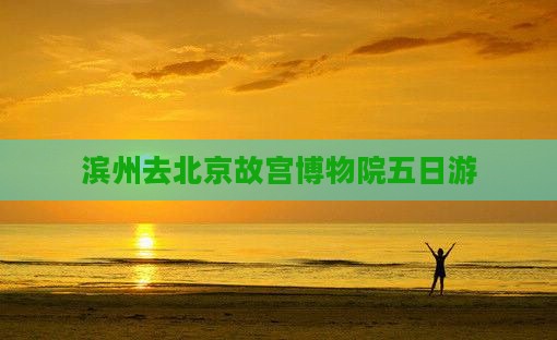 滨州去北京故宫博物院五日游