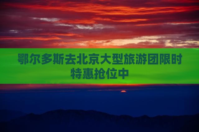 鄂尔多斯去北京大型旅游团