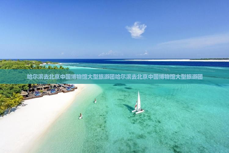 哈尔滨去北京中国国家博物馆大型旅游团