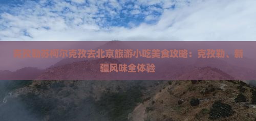 克孜勒苏柯尔克孜去北京旅游小吃