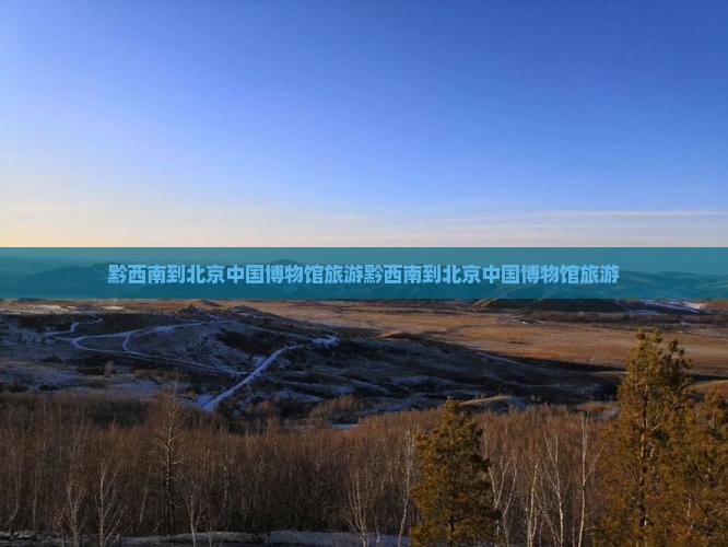 黔西南到北京中国国家博物馆旅游
