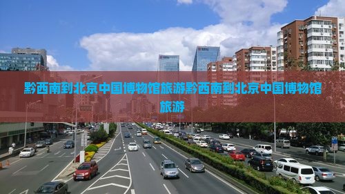 黔西南到北京中国国家博物馆旅游