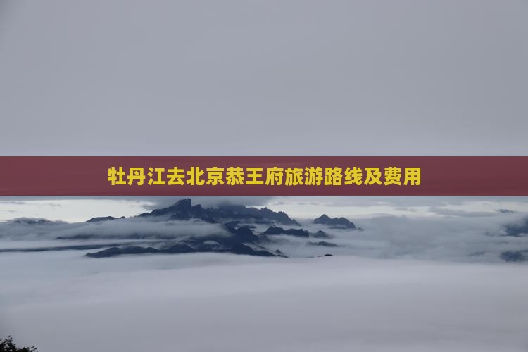 牡丹江去北京恭王府旅游