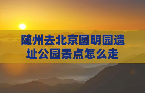 随州去北京圆明园遗址公园景点