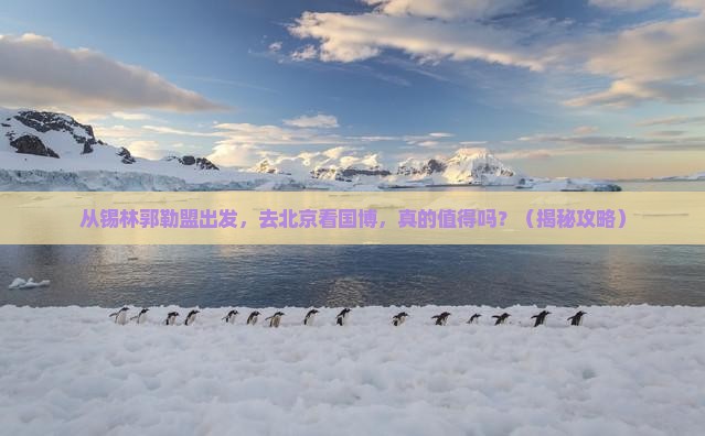 锡林郭勒盟去北京中国国家博物馆旅游
