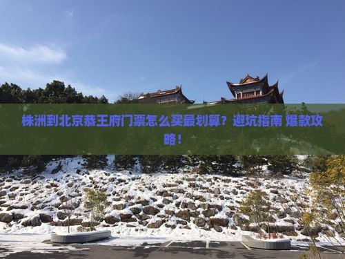 株洲到北京恭王府门票