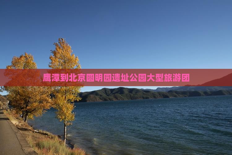 鹰潭到北京圆明园遗址公园大型旅游团