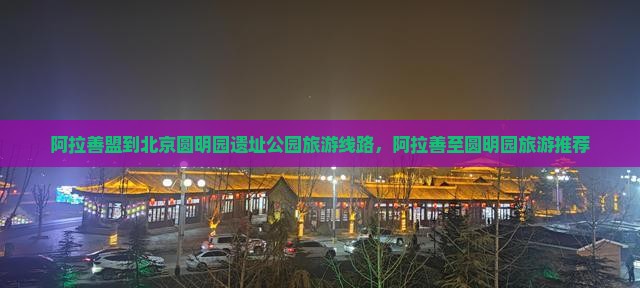 阿拉善盟到北京圆明园遗址公园旅行社