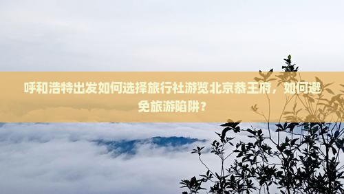 呼和浩特出发如何选择旅行社游览北京恭王府，如何避免旅游陷阱？