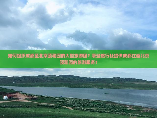 如何组织成都至北京颐和园的大型旅游团？哪些旅行社提供成都往返北京颐和园的旅游服务？