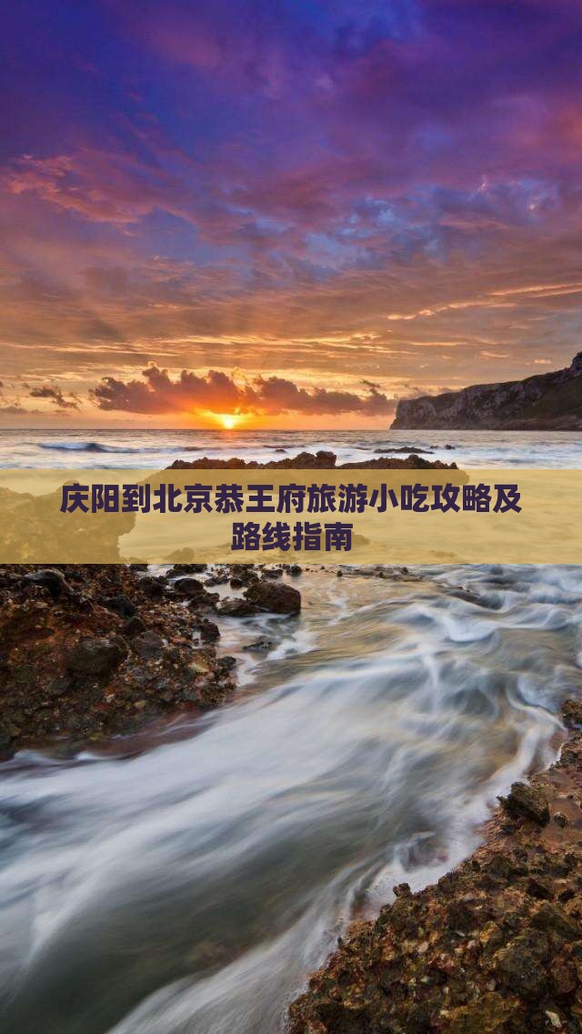 庆阳到北京恭王府旅游小吃攻略及路线指南