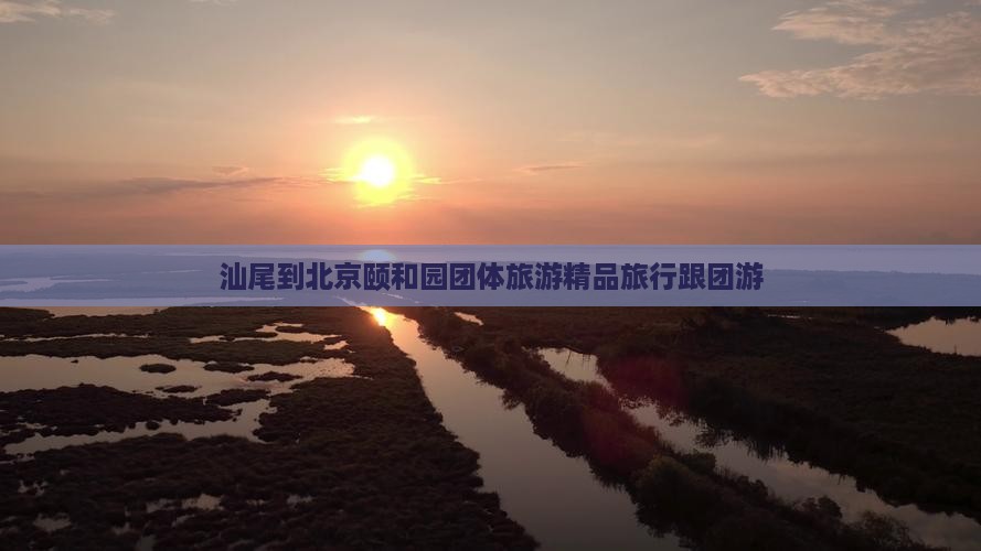 汕尾到北京颐和园团体旅游精品旅行跟团游