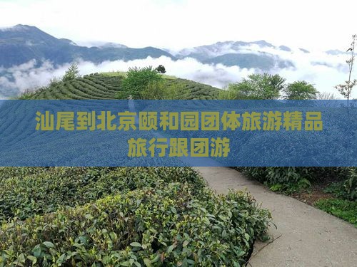 汕尾到北京颐和园团体旅游精品旅行跟团游