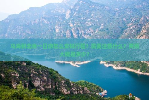 乌海到北京一日游怎么安排行程？需要注意什么？费用大概是多少？
