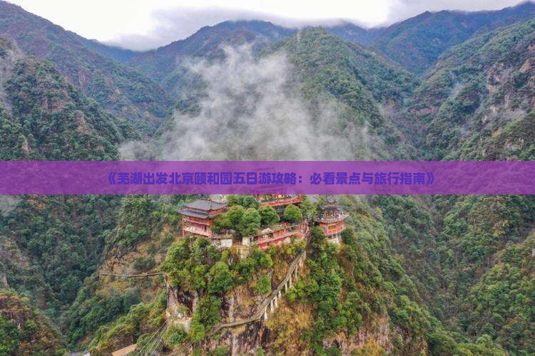 《芜湖出发北京颐和园五日游攻略：必看景点与旅行指南》
