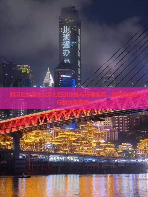 鹤岗出发前往北京七日游攻略与行程推荐，如何规划旅行路线及预算？