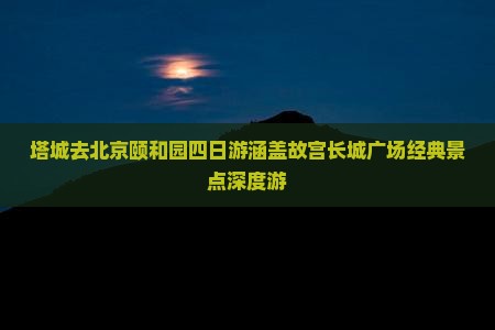 塔城去北京颐和园四日游涵盖故宫长城广场经典景点深度游
