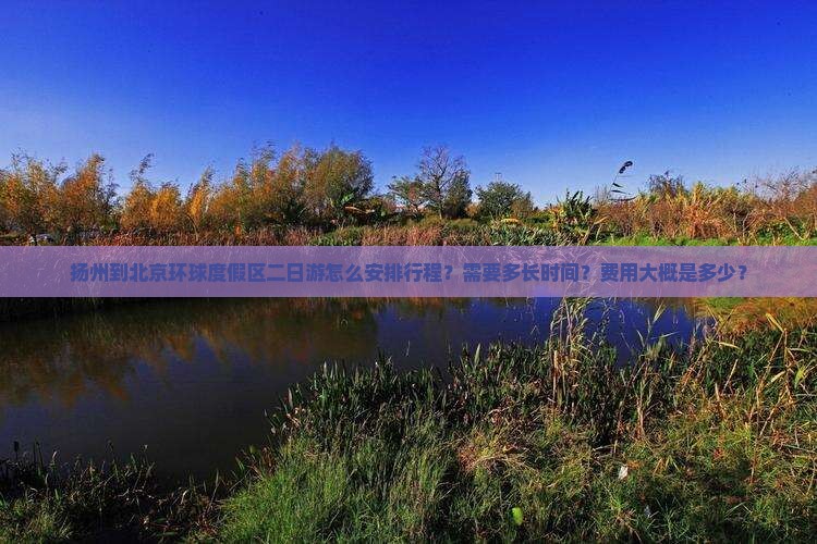 扬州到北京环球度假区二日游怎么安排行程？需要多长时间？费用大概是多少？
