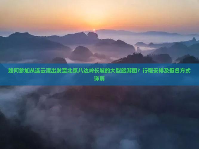如何参加从连云港出发至北京八达岭长城的大型旅游团？行程安排及报名方式详解