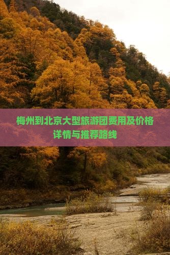梅州到北京大型旅游团费用及价格详情与推荐路线