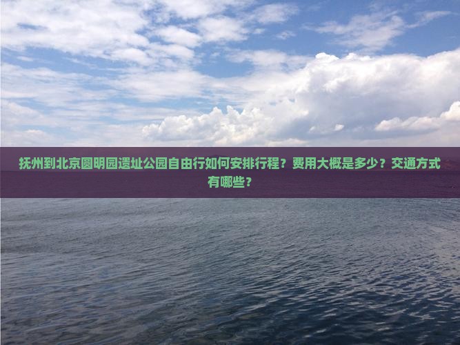 抚州到北京圆明园遗址公园自由行如何安排行程？费用大概是多少？交通方式有哪些？