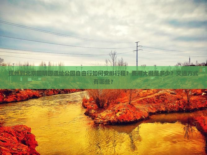 抚州到北京圆明园遗址公园自由行如何安排行程？费用大概是多少？交通方式有哪些？