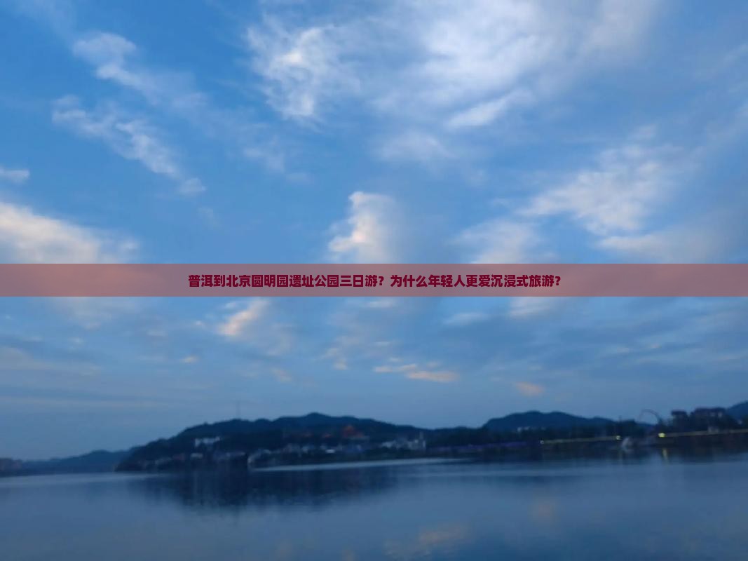 普洱到北京圆明园遗址公园三日游？为什么年轻人更爱沉浸式旅游？