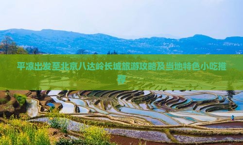 平凉出发至北京八达岭长城旅游攻略及当地特色小吃推荐