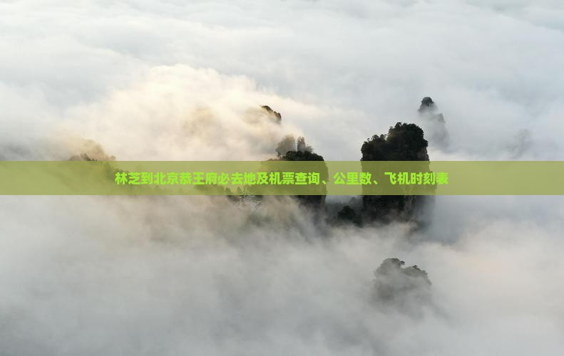 林芝到北京恭王府必去地及机票查询、公里数、飞机时刻表