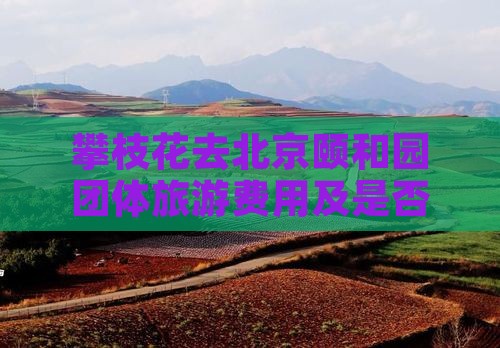 攀枝花去北京颐和园团体旅游费用及是否可行