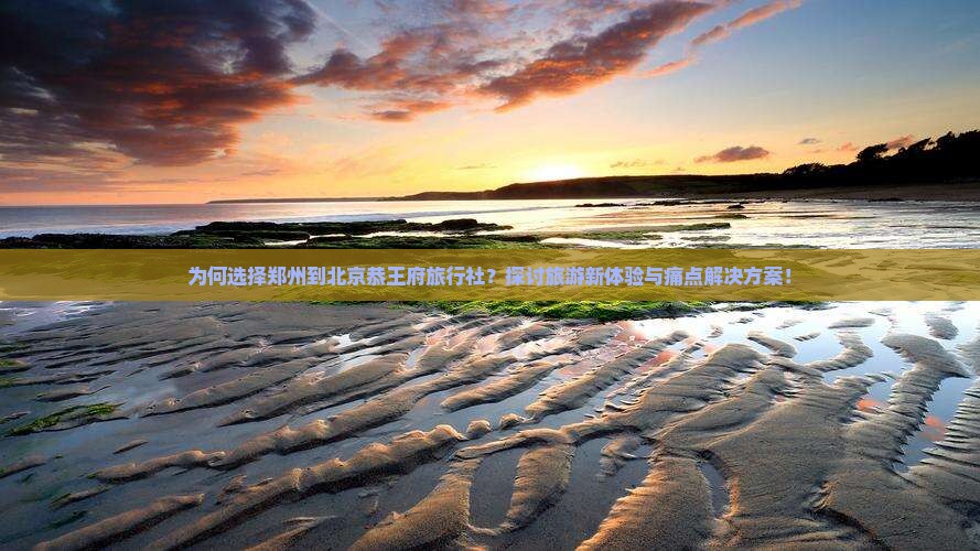 为何选择郑州到北京恭王府旅行社？探讨旅游新体验与痛点解决方案！
