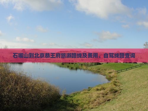 石嘴山到北京恭王府旅游路线及费用、自驾线路查询