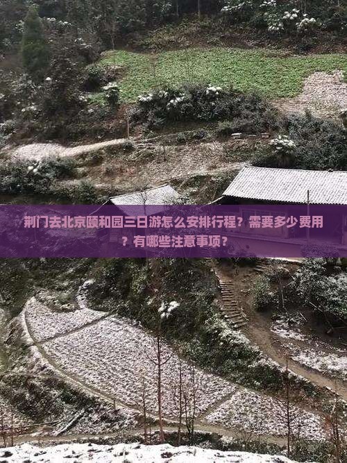 荆门去北京颐和园三日游怎么安排行程？需要多少费用？有哪些注意事项？