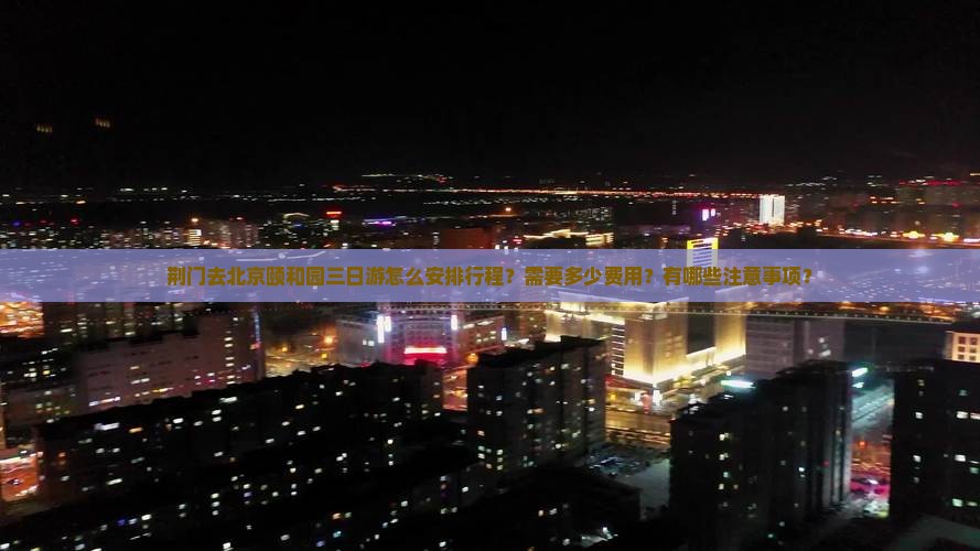 荆门去北京颐和园三日游怎么安排行程？需要多少费用？有哪些注意事项？
