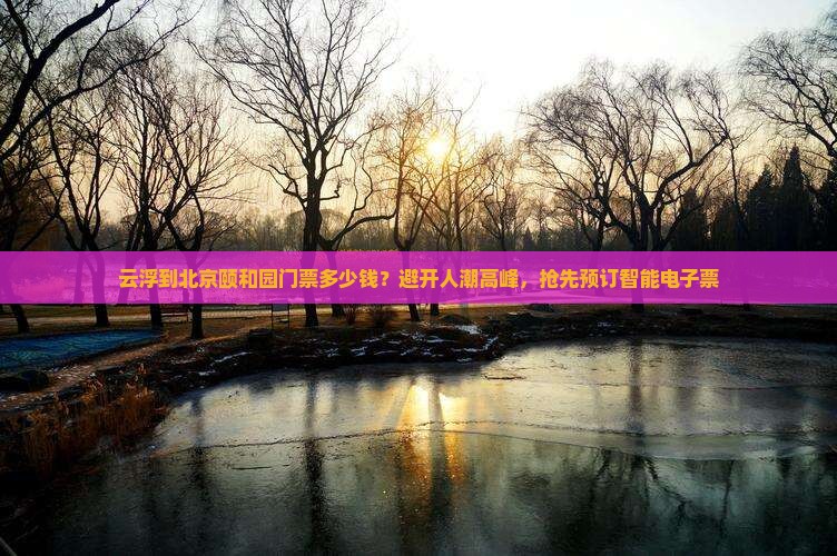 云浮到北京颐和园门票多少钱？避开人潮高峰，抢先预订智能电子票