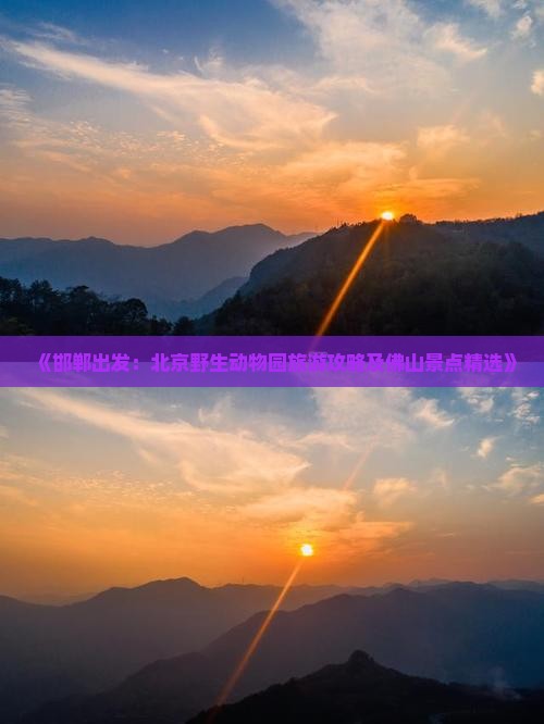 《邯郸出发：北京野生动物园旅游攻略及佛山景点精选》