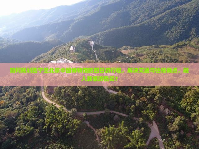 如何规划西宁至北京中国博物馆的四日游行程，解决交通与住宿痛点，融入新旅游热词？