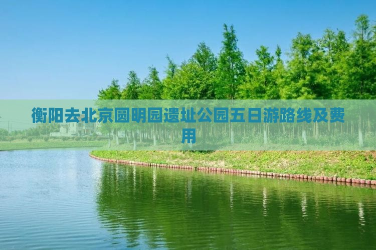 衡阳去北京圆明园遗址公园五日游路线及费用