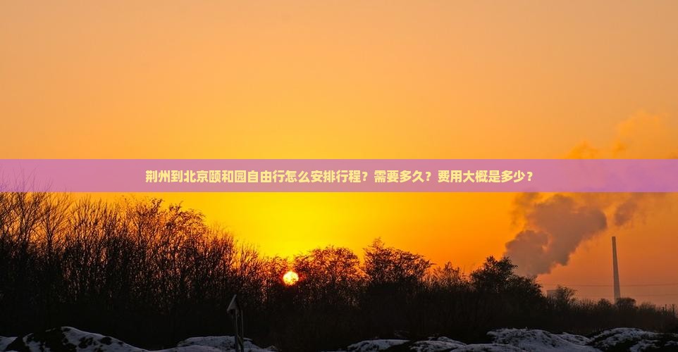荆州到北京颐和园自由行怎么安排行程？需要多久？费用大概是多少？