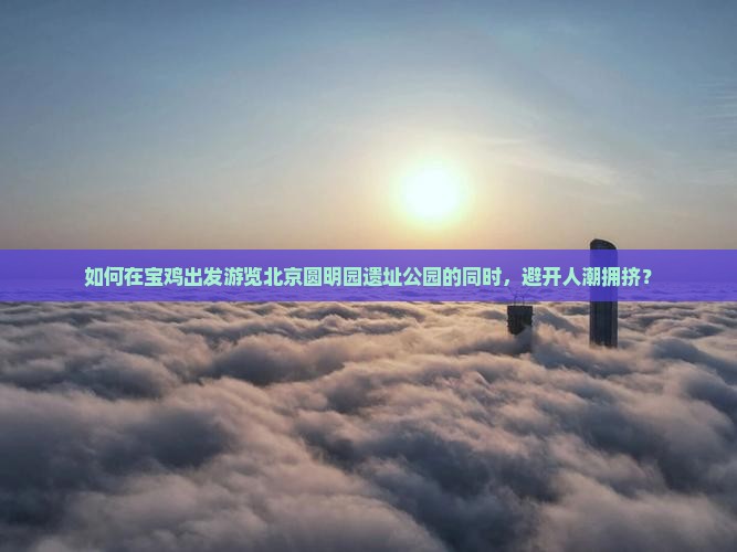 如何在宝鸡出发游览北京圆明园遗址公园的同时，避开人潮拥挤？