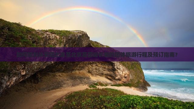 如何规划从安阳出发至北京慕田峪长城的团体旅游行程及预订指南？
