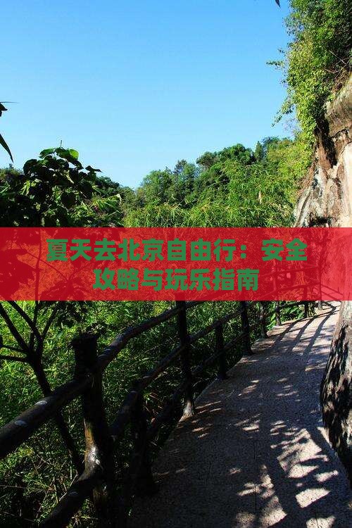 夏天去北京自由行：安全攻略与玩乐指南