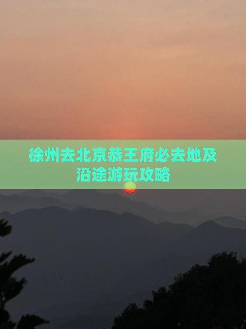 徐州去北京恭王府必去地及沿途游玩攻略