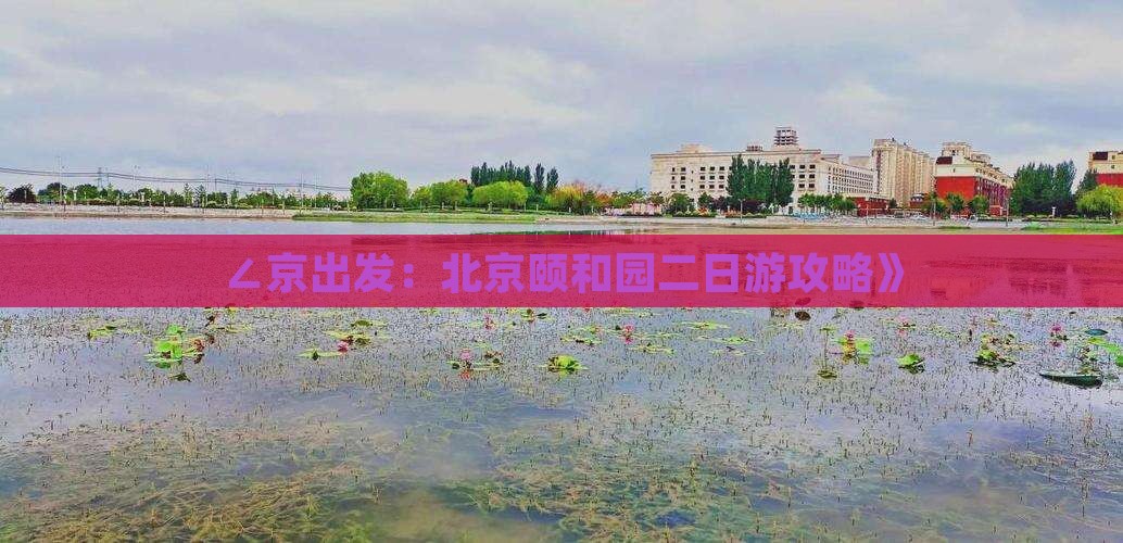 ∠京出发：北京颐和园二日游攻略》