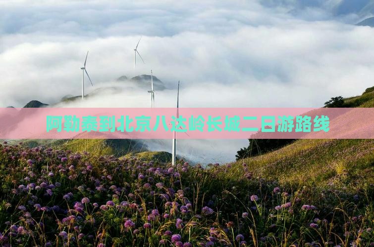 阿勒泰到北京八达岭长城二日游路线
