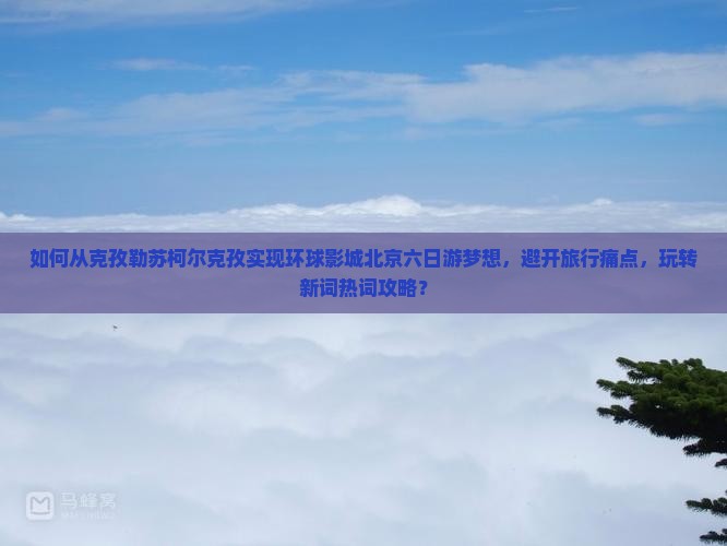 如何从克孜勒苏柯尔克孜实现环球影城北京六日游梦想，避开旅行痛点，玩转新词热词攻略？