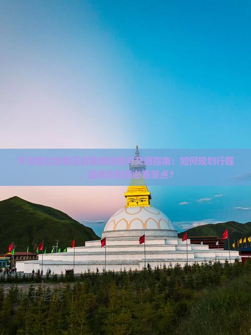 平凉至北京恭王府旅游攻略与交通指南：如何规划行程、选择住宿及必看景点？