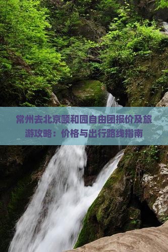 常州去北京颐和园自由团报价及旅游攻略：价格与出行路线指南
